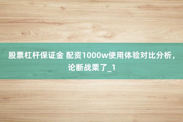 股票杠杆保证金 配资1000w使用体验对比分析，论断战栗了_1