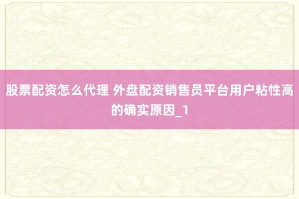股票配资怎么代理 外盘配资销售员平台用户粘性高的确实原因_1
