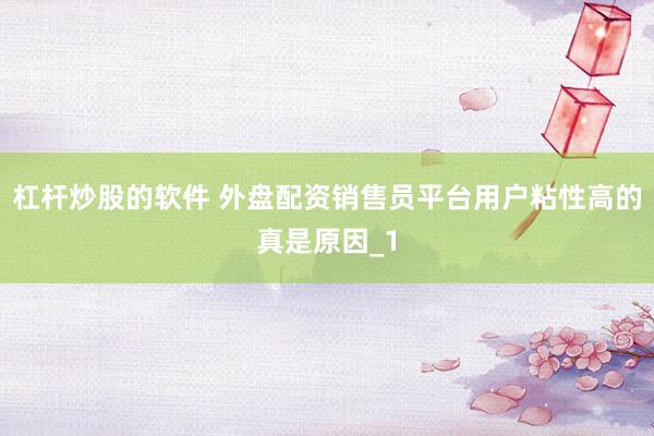 杠杆炒股的软件 外盘配资销售员平台用户粘性高的真是原因_1