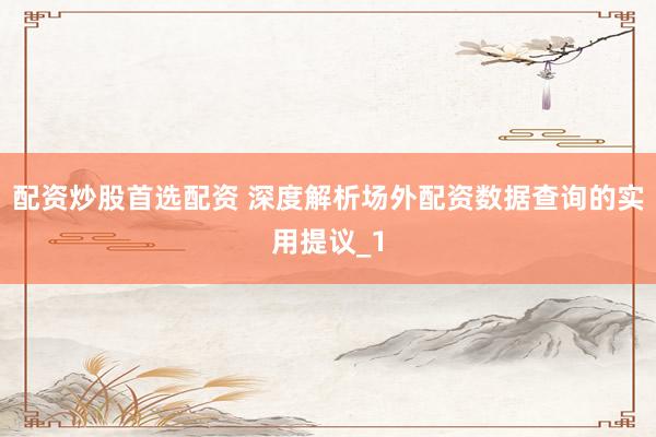 配资炒股首选配资 深度解析场外配资数据查询的实用提议_1