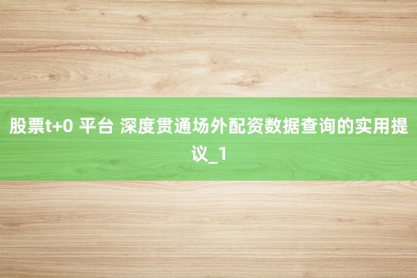 股票t+0 平台 深度贯通场外配资数据查询的实用提议_1