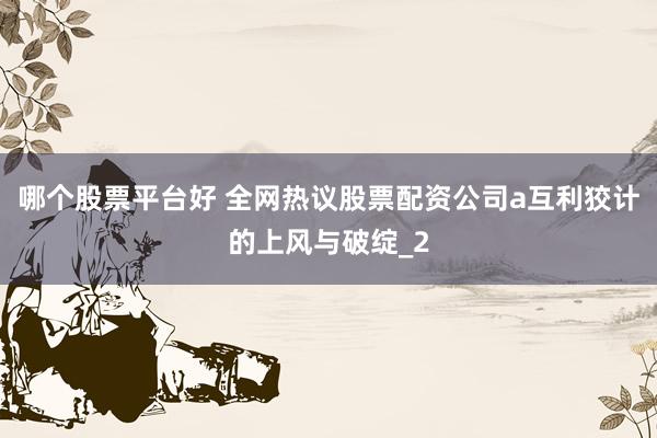 哪个股票平台好 全网热议股票配资公司a互利狡计的上风与破绽_2