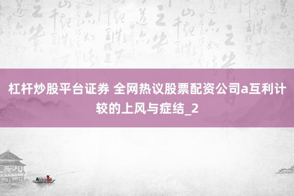 杠杆炒股平台证券 全网热议股票配资公司a互利计较的上风与症结_2