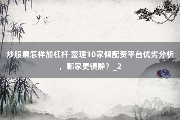 炒股票怎样加杠杆 整理10家倾配资平台优劣分析，哪家更镇静？_2