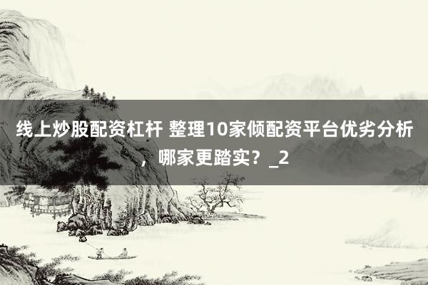 线上炒股配资杠杆 整理10家倾配资平台优劣分析，哪家更踏实？_2