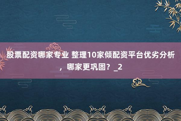 股票配资哪家专业 整理10家倾配资平台优劣分析，哪家更巩固？_2
