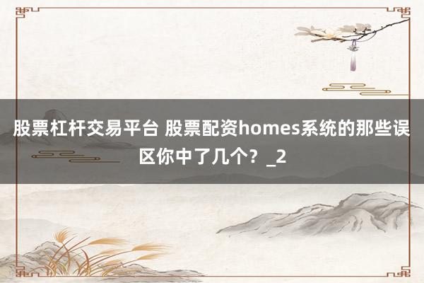 股票杠杆交易平台 股票配资homes系统的那些误区你中了几个？_2