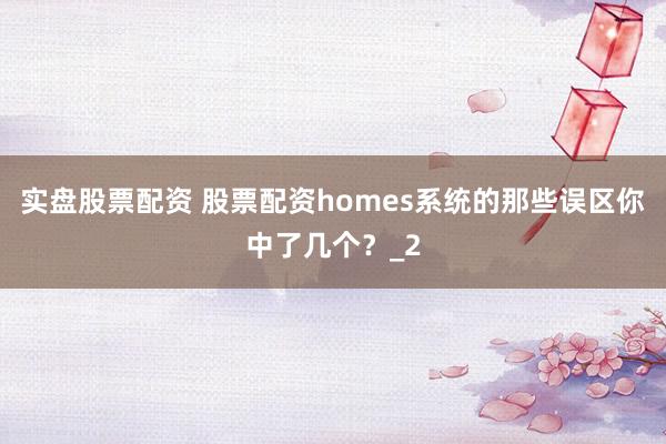 实盘股票配资 股票配资homes系统的那些误区你中了几个？_2