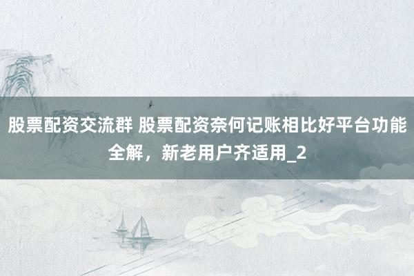 股票配资交流群 股票配资奈何记账相比好平台功能全解，新老用户齐适用_2