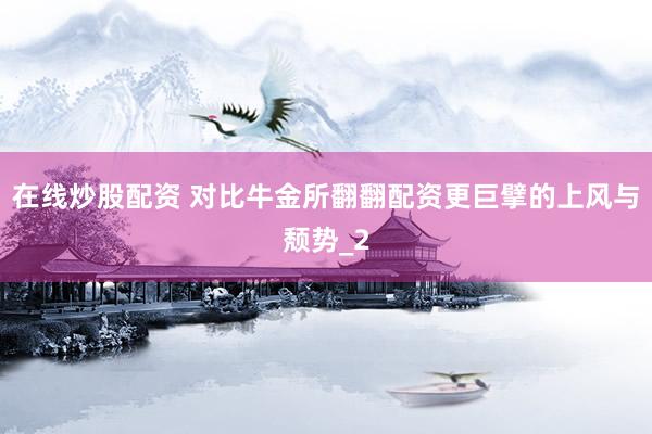 在线炒股配资 对比牛金所翻翻配资更巨擘的上风与颓势_2