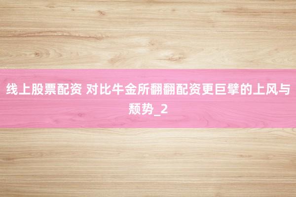 线上股票配资 对比牛金所翻翻配资更巨擘的上风与颓势_2