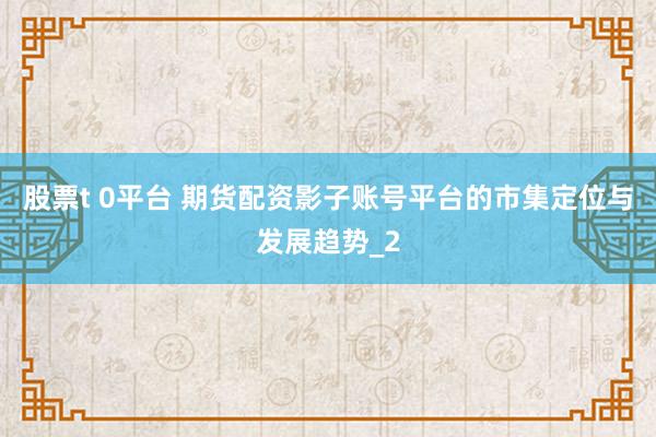 股票t 0平台 期货配资影子账号平台的市集定位与发展趋势_2