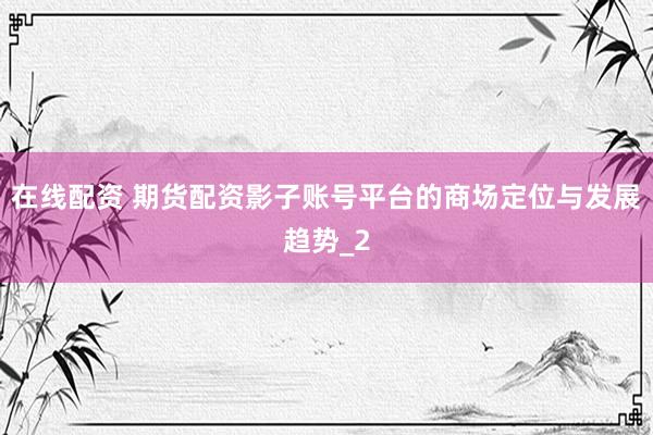 在线配资 期货配资影子账号平台的商场定位与发展趋势_2