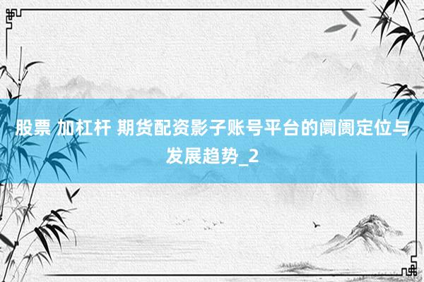 股票 加杠杆 期货配资影子账号平台的阛阓定位与发展趋势_2