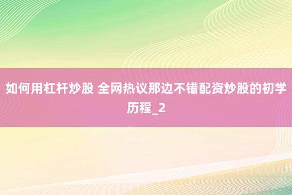 如何用杠杆炒股 全网热议那边不错配资炒股的初学历程_2