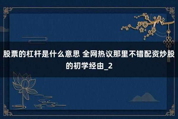 股票的杠杆是什么意思 全网热议那里不错配资炒股的初学经由_2