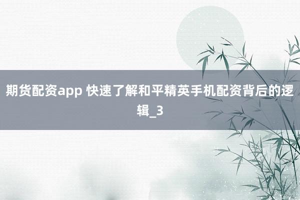 期货配资app 快速了解和平精英手机配资背后的逻辑_3