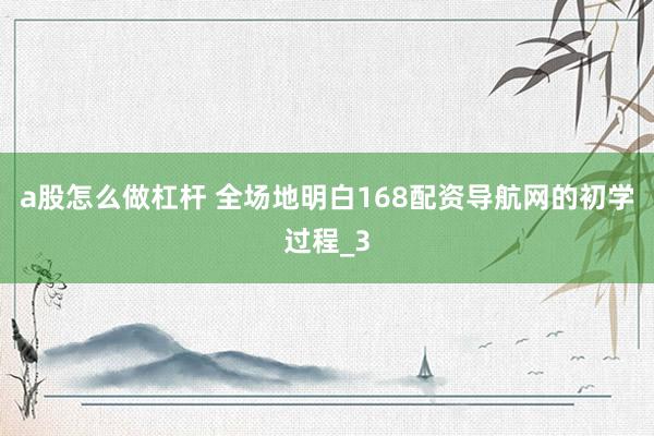 a股怎么做杠杆 全场地明白168配资导航网的初学过程_3