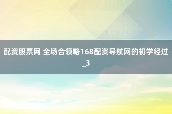 配资股票网 全场合领略168配资导航网的初学经过_3