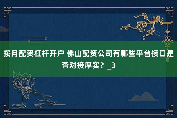 按月配资杠杆开户 佛山配资公司有哪些平台接口是否对接厚实？_3