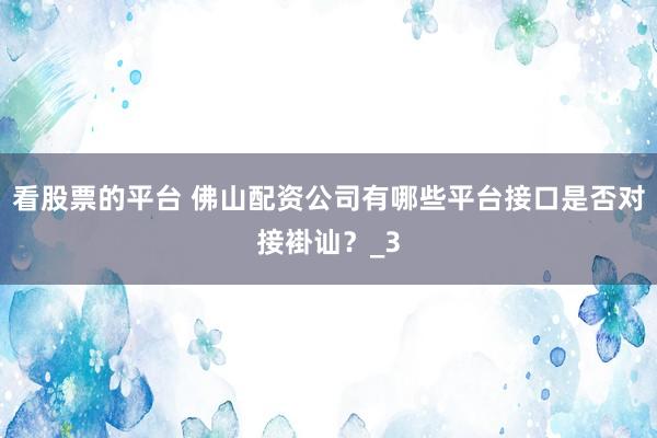 看股票的平台 佛山配资公司有哪些平台接口是否对接褂讪？_3