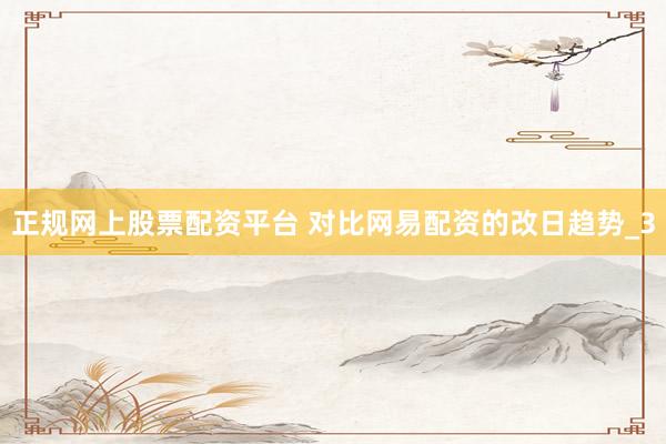 正规网上股票配资平台 对比网易配资的改日趋势_3