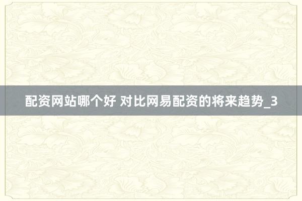 配资网站哪个好 对比网易配资的将来趋势_3