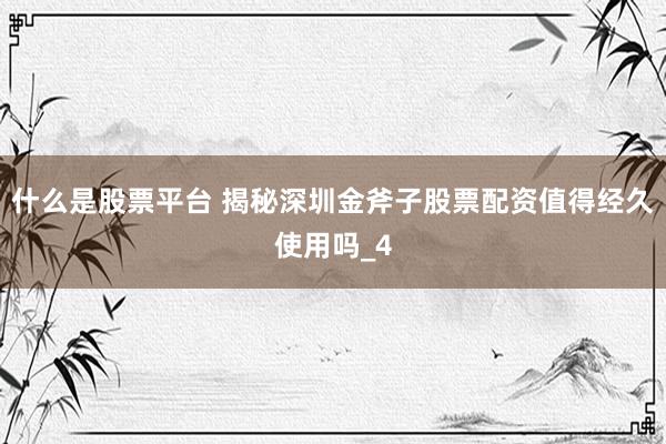 什么是股票平台 揭秘深圳金斧子股票配资值得经久使用吗_4