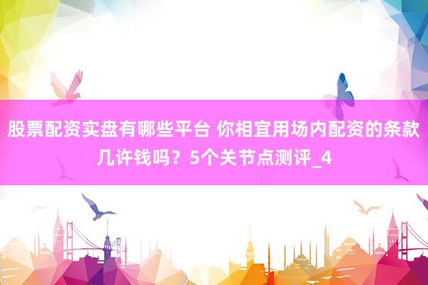 股票配资实盘有哪些平台 你相宜用场内配资的条款几许钱吗？5个关节点测评_4