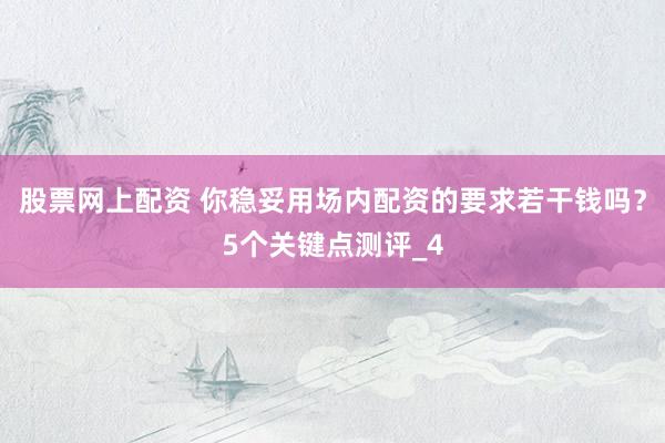 股票网上配资 你稳妥用场内配资的要求若干钱吗？5个关键点测评_4