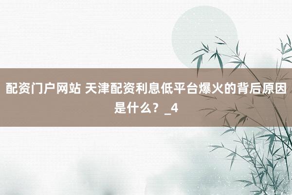 配资门户网站 天津配资利息低平台爆火的背后原因是什么？_4