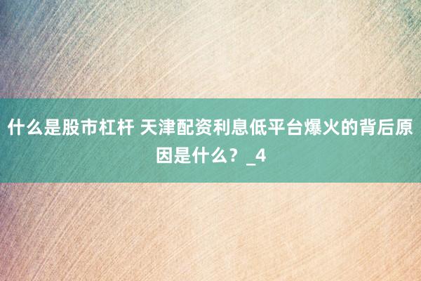 什么是股市杠杆 天津配资利息低平台爆火的背后原因是什么？_4