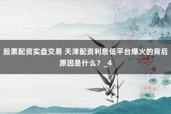股票配资实盘交易 天津配资利息低平台爆火的背后原因是什么？_4