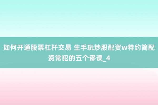 如何开通股票杠杆交易 生手玩炒股配资w特约简配资常犯的五个谬误_4