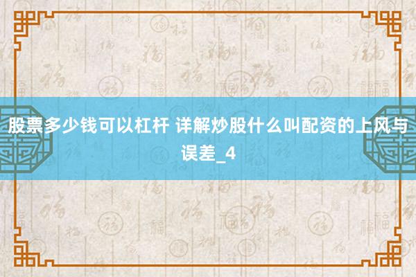 股票多少钱可以杠杆 详解炒股什么叫配资的上风与误差_4