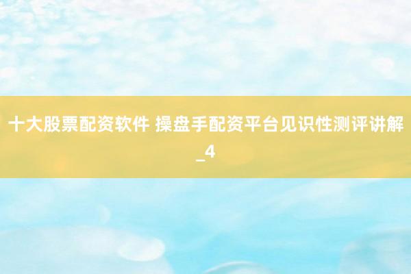 十大股票配资软件 操盘手配资平台见识性测评讲解_4