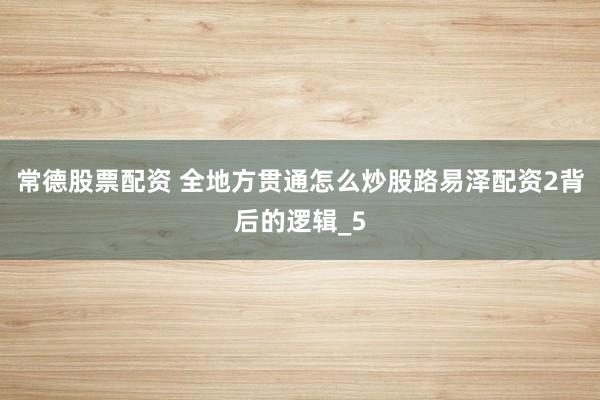 常德股票配资 全地方贯通怎么炒股路易泽配资2背后的逻辑_5