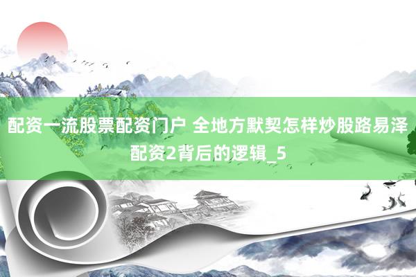 配资一流股票配资门户 全地方默契怎样炒股路易泽配资2背后的逻辑_5