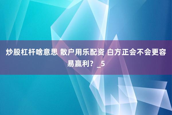 炒股杠杆啥意思 散户用乐配资 白方正会不会更容易赢利？_5