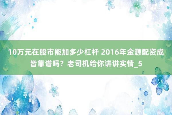 10万元在股市能加多少杠杆 2016年金源配资成皆靠谱吗？老司机给你讲讲实情_5