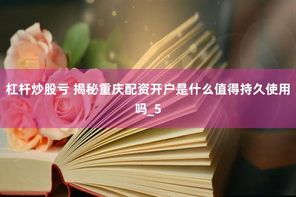 杠杆炒股亏 揭秘重庆配资开户是什么值得持久使用吗_5