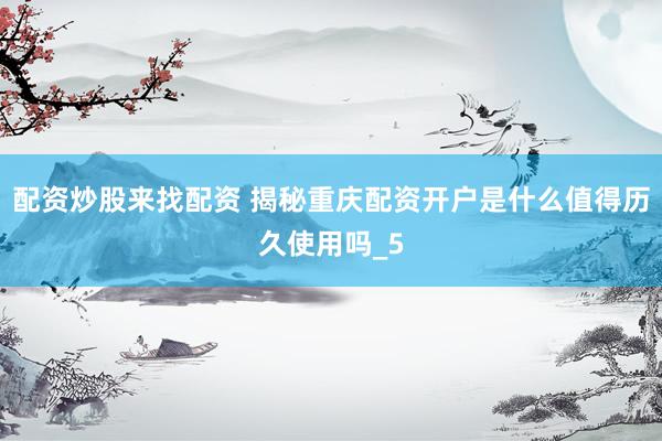 配资炒股来找配资 揭秘重庆配资开户是什么值得历久使用吗_5