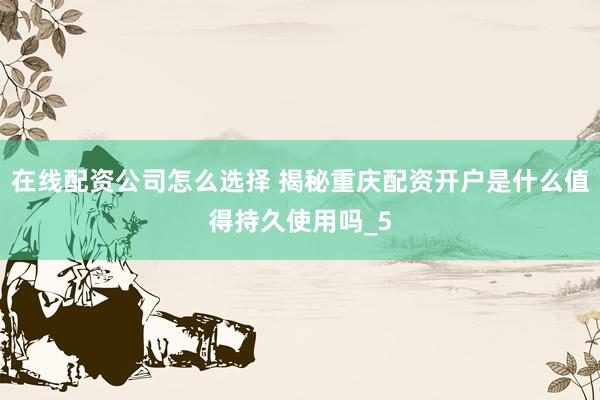 在线配资公司怎么选择 揭秘重庆配资开户是什么值得持久使用吗_5