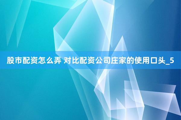 股市配资怎么弄 对比配资公司庄家的使用口头_5
