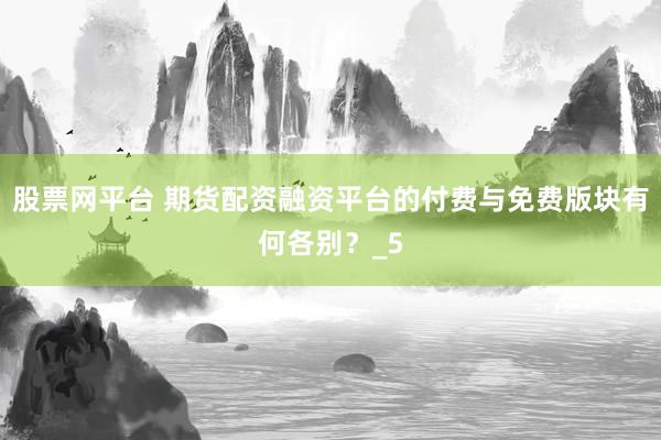 股票网平台 期货配资融资平台的付费与免费版块有何各别？_5