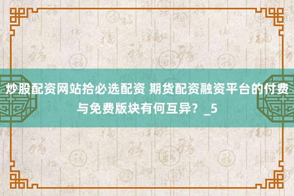炒股配资网站拾必选配资 期货配资融资平台的付费与免费版块有何互异？_5