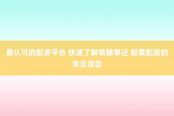 最认可的配资平台 快速了解情随事迁 股票配资的常见误区