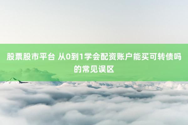 股票股市平台 从0到1学会配资账户能买可转债吗的常见误区