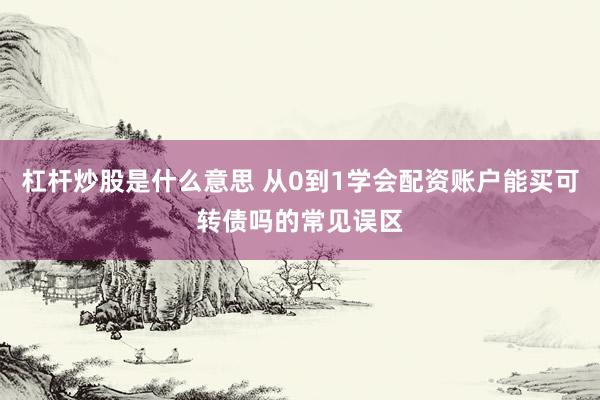 杠杆炒股是什么意思 从0到1学会配资账户能买可转债吗的常见误区