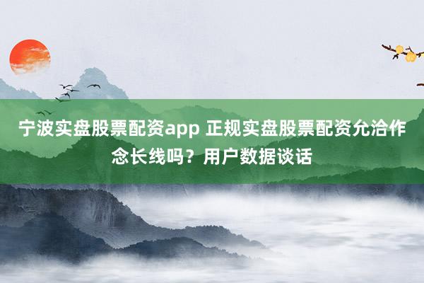 宁波实盘股票配资app 正规实盘股票配资允洽作念长线吗？用户数据谈话